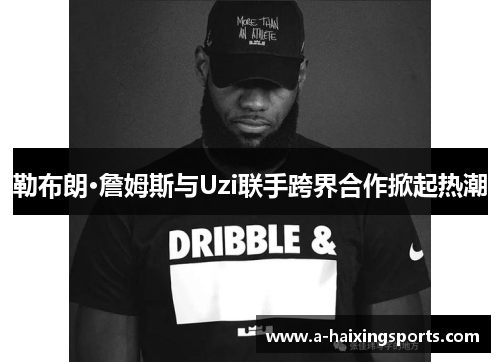 勒布朗·詹姆斯与Uzi联手跨界合作掀起热潮